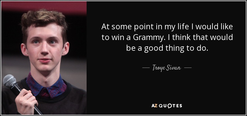 At some point in my life I would like to win a Grammy. I think that would be a good thing to do. - Troye Sivan
