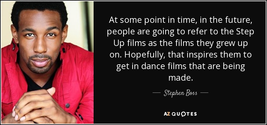 At some point in time, in the future, people are going to refer to the Step Up films as the films they grew up on. Hopefully, that inspires them to get in dance films that are being made. - Stephen Boss