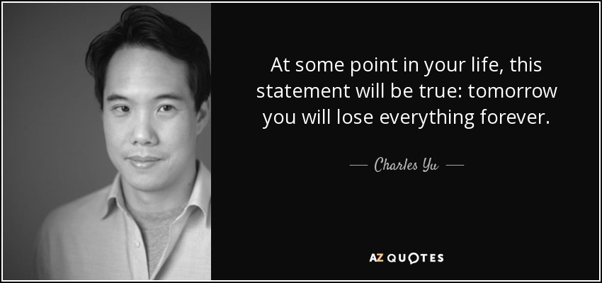 At some point in your life, this statement will be true: tomorrow you will lose everything forever. - Charles Yu