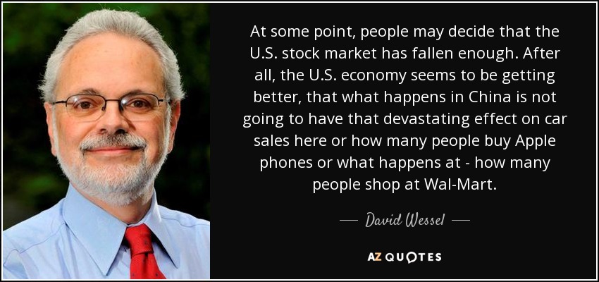 At some point, people may decide that the U.S. stock market has fallen enough. After all, the U.S. economy seems to be getting better, that what happens in China is not going to have that devastating effect on car sales here or how many people buy Apple phones or what happens at - how many people shop at Wal-Mart. - David Wessel