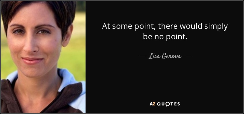 At some point, there would simply be no point. - Lisa Genova