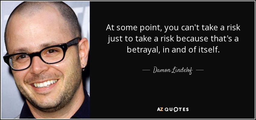 At some point, you can't take a risk just to take a risk because that's a betrayal, in and of itself. - Damon Lindelof