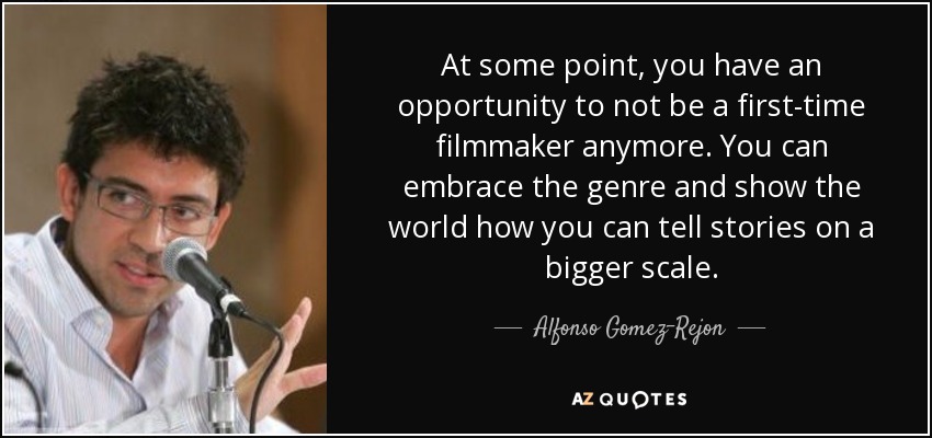 At some point, you have an opportunity to not be a first-time filmmaker anymore. You can embrace the genre and show the world how you can tell stories on a bigger scale. - Alfonso Gomez-Rejon