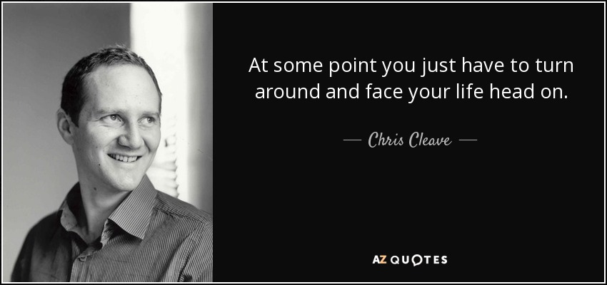 At some point you just have to turn around and face your life head on. - Chris Cleave