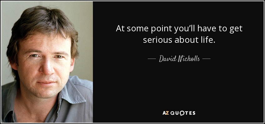 At some point you’ll have to get serious about life. - David Nicholls
