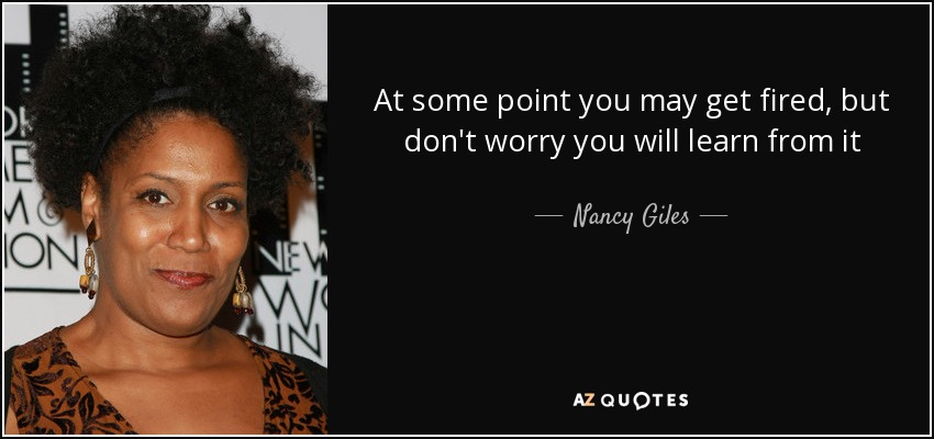 At some point you may get fired, but don't worry you will learn from it - Nancy Giles