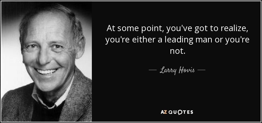 At some point, you've got to realize, you're either a leading man or you're not. - Larry Hovis