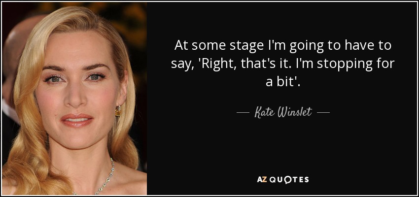 At some stage I'm going to have to say, 'Right, that's it. I'm stopping for a bit'. - Kate Winslet