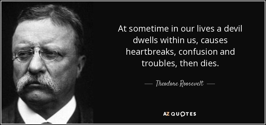 At sometime in our lives a devil dwells within us, causes heartbreaks, confusion and troubles, then dies. - Theodore Roosevelt