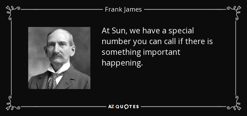 At Sun, we have a special number you can call if there is something important happening. - Frank James