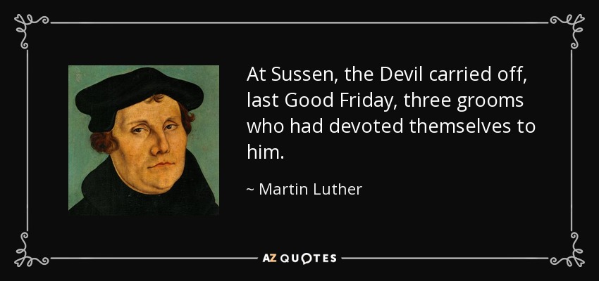 At Sussen, the Devil carried off, last Good Friday, three grooms who had devoted themselves to him. - Martin Luther