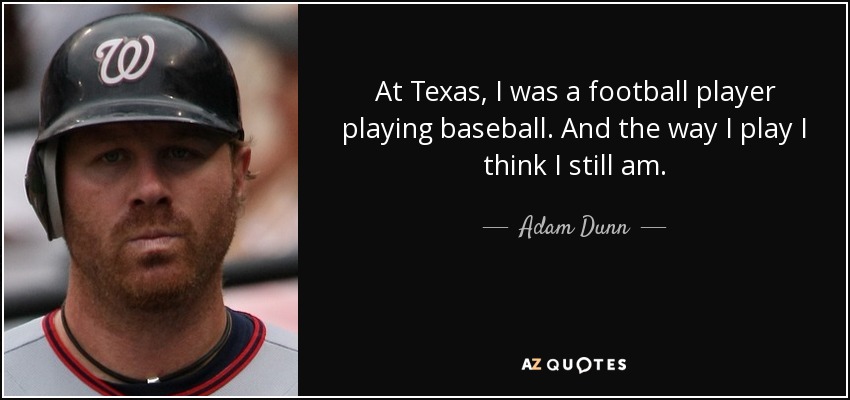 At Texas, I was a football player playing baseball. And the way I play I think I still am. - Adam Dunn