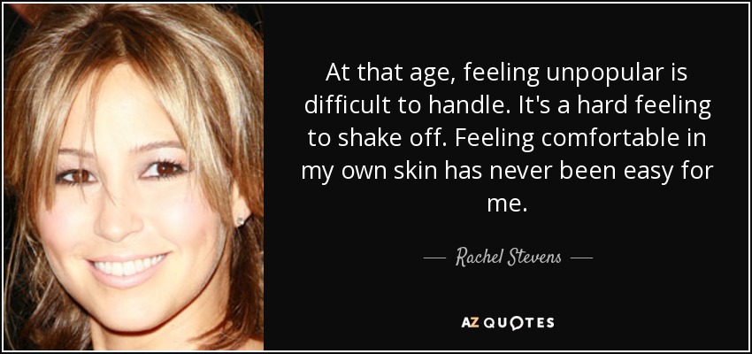 At that age, feeling unpopular is difficult to handle. It's a hard feeling to shake off. Feeling comfortable in my own skin has never been easy for me. - Rachel Stevens