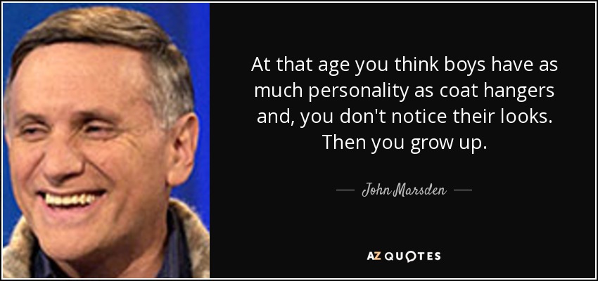 At that age you think boys have as much personality as coat hangers and, you don't notice their looks. Then you grow up. - John Marsden