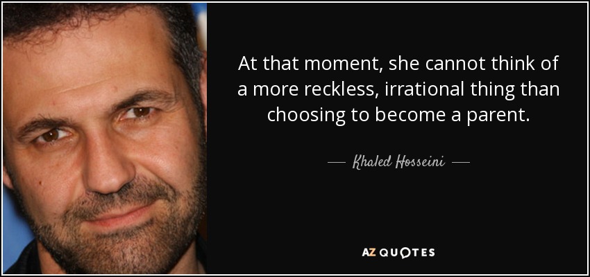At that moment, she cannot think of a more reckless, irrational thing than choosing to become a parent. - Khaled Hosseini