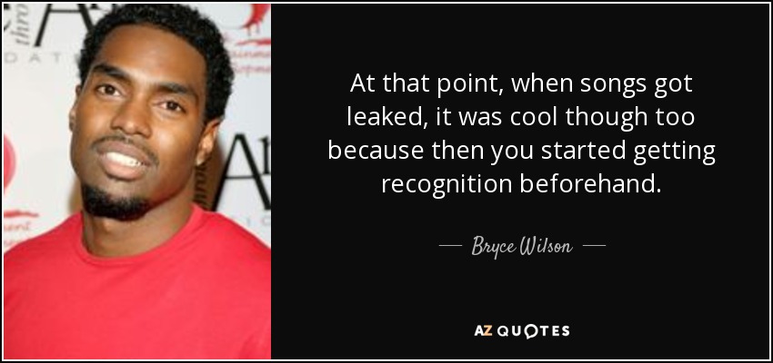 At that point, when songs got leaked, it was cool though too because then you started getting recognition beforehand. - Bryce Wilson
