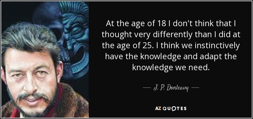 At the age of 18 I don't think that I thought very differently than I did at the age of 25. I think we instinctively have the knowledge and adapt the knowledge we need. - J. P. Donleavy