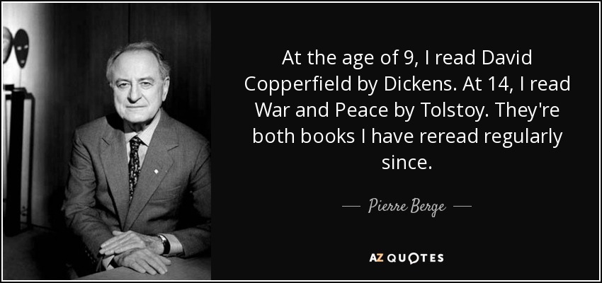 At the age of 9, I read David Copperfield by Dickens. At 14, I read War and Peace by Tolstoy. They're both books I have reread regularly since. - Pierre Berge