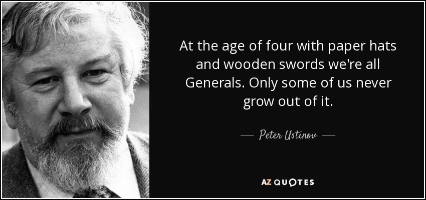At the age of four with paper hats and wooden swords we're all Generals. Only some of us never grow out of it. - Peter Ustinov