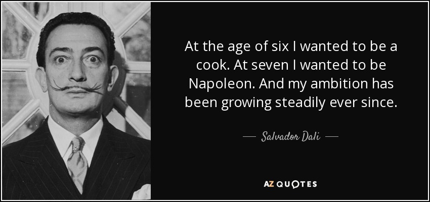 At the age of six I wanted to be a cook. At seven I wanted to be Napoleon. And my ambition has been growing steadily ever since. - Salvador Dali