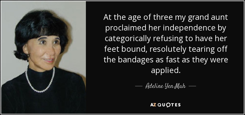 At the age of three my grand aunt proclaimed her independence by categorically refusing to have her feet bound, resolutely tearing off the bandages as fast as they were applied. - Adeline Yen Mah