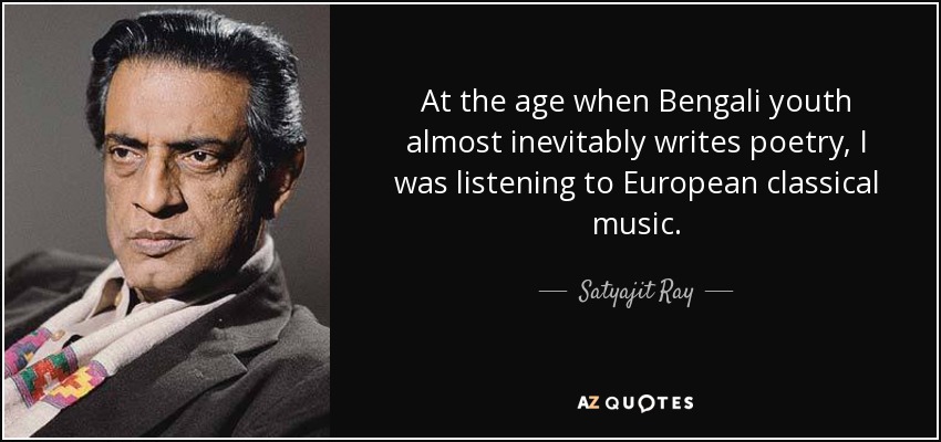 At the age when Bengali youth almost inevitably writes poetry, I was listening to European classical music. - Satyajit Ray