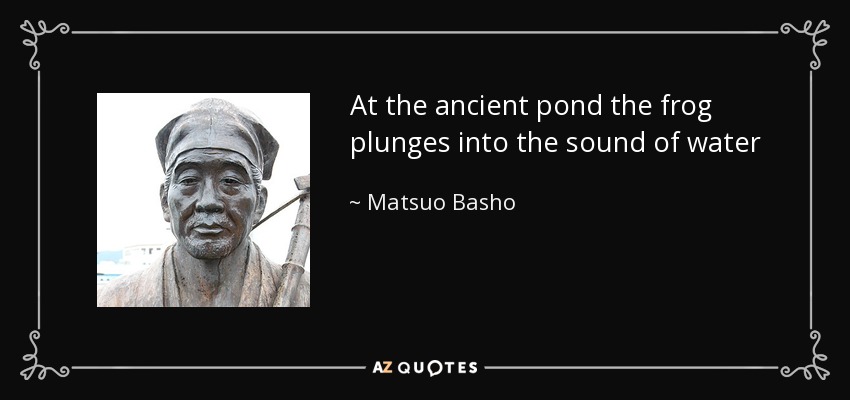 At the ancient pond the frog plunges into the sound of water - Matsuo Basho