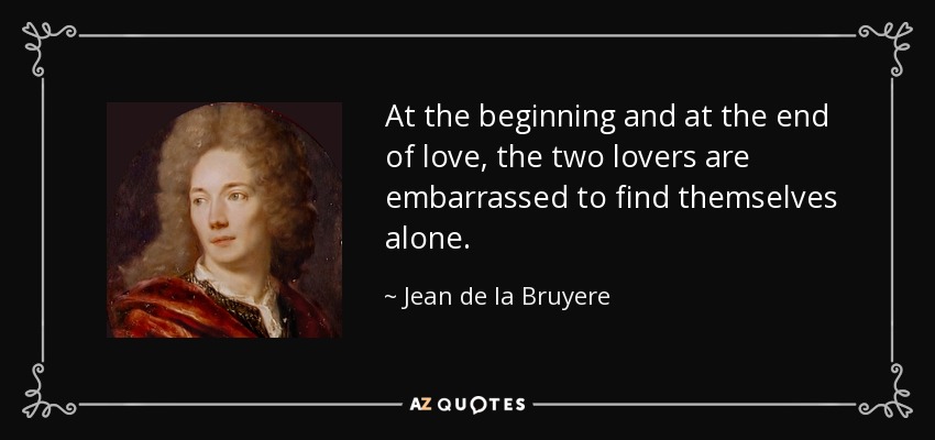 At the beginning and at the end of love, the two lovers are embarrassed to find themselves alone. - Jean de la Bruyere
