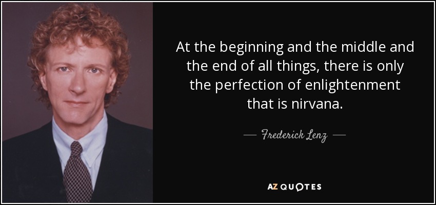 At the beginning and the middle and the end of all things, there is only the perfection of enlightenment that is nirvana. - Frederick Lenz