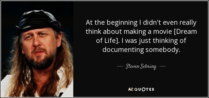 At the beginning I didn't even really think about making a movie [Dream of Life]. I was just thinking of documenting somebody. - Steven Sebring