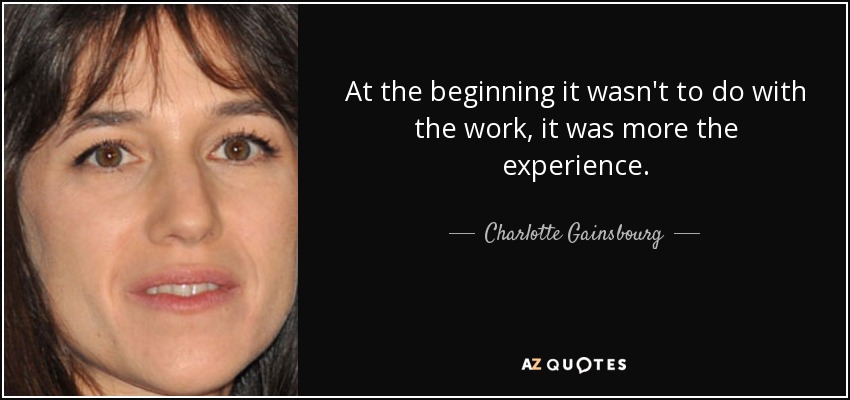 At the beginning it wasn't to do with the work, it was more the experience. - Charlotte Gainsbourg