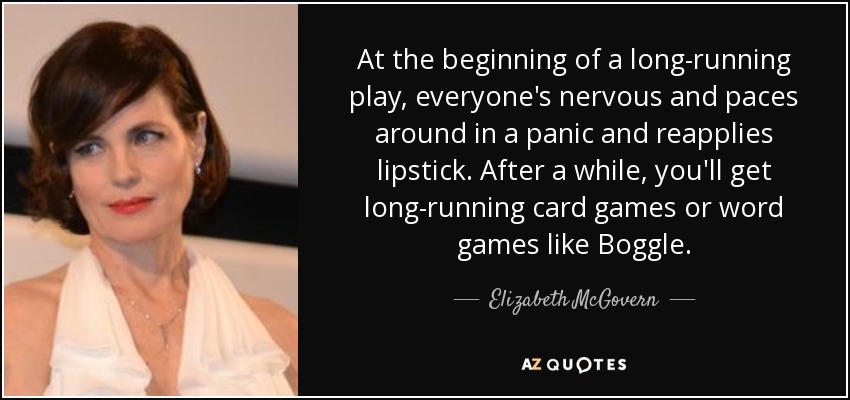 At the beginning of a long-running play, everyone's nervous and paces around in a panic and reapplies lipstick. After a while, you'll get long-running card games or word games like Boggle. - Elizabeth McGovern