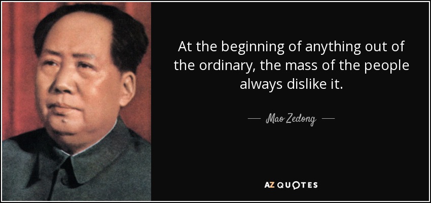 At the beginning of anything out of the ordinary, the mass of the people always dislike it. - Mao Zedong