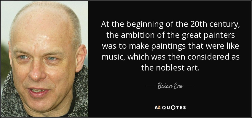 At the beginning of the 20th century, the ambition of the great painters was to make paintings that were like music, which was then considered as the noblest art. - Brian Eno