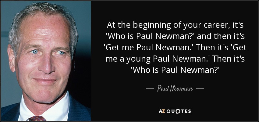 At the beginning of your career, it's 'Who is Paul Newman?' and then it's 'Get me Paul Newman.' Then it's 'Get me a young Paul Newman.' Then it's 'Who is Paul Newman?' - Paul Newman