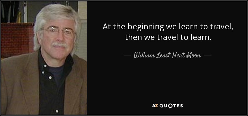 At the beginning we learn to travel, then we travel to learn. - William Least Heat-Moon