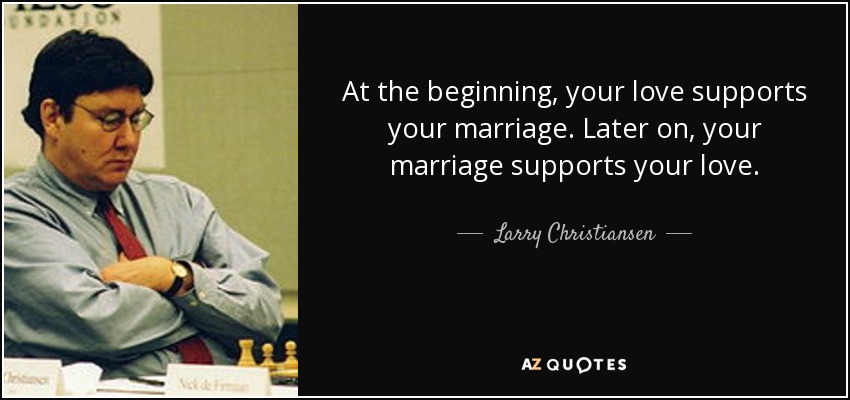 At the beginning, your love supports your marriage. Later on, your marriage supports your love. - Larry Christiansen