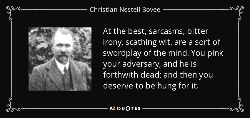 At the best, sarcasms, bitter irony, scathing wit, are a sort of swordplay of the mind. You pink your adversary, and he is forthwith dead; and then you deserve to be hung for it. - Christian Nestell Bovee