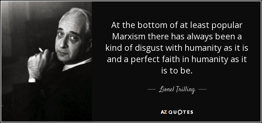 At the bottom of at least popular Marxism there has always been a kind of disgust with humanity as it is and a perfect faith in humanity as it is to be. - Lionel Trilling