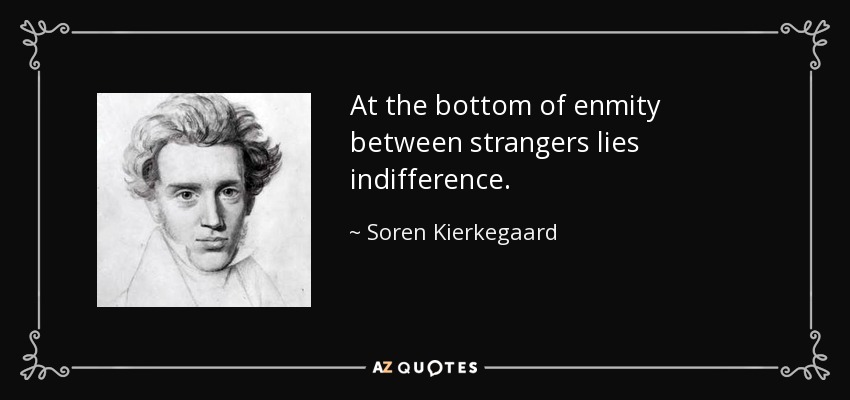 At the bottom of enmity between strangers lies indifference. - Soren Kierkegaard