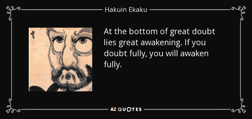 At the bottom of great doubt lies great awakening. If you doubt fully, you will awaken fully. - Hakuin Ekaku
