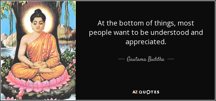 At the bottom of things, most people want to be understood and appreciated. - Gautama Buddha
