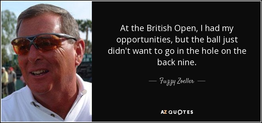 At the British Open, I had my opportunities, but the ball just didn't want to go in the hole on the back nine. - Fuzzy Zoeller