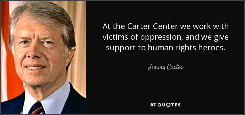 At the Carter Center we work with victims of oppression, and we give support to human rights heroes. - Jimmy Carter