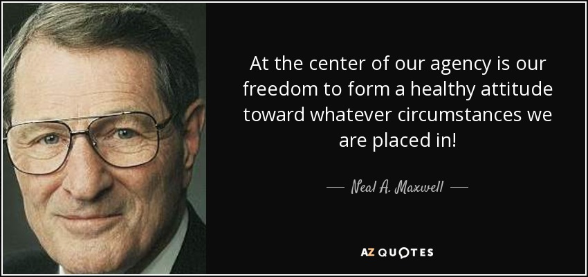 At the center of our agency is our freedom to form a healthy attitude toward whatever circumstances we are placed in! - Neal A. Maxwell