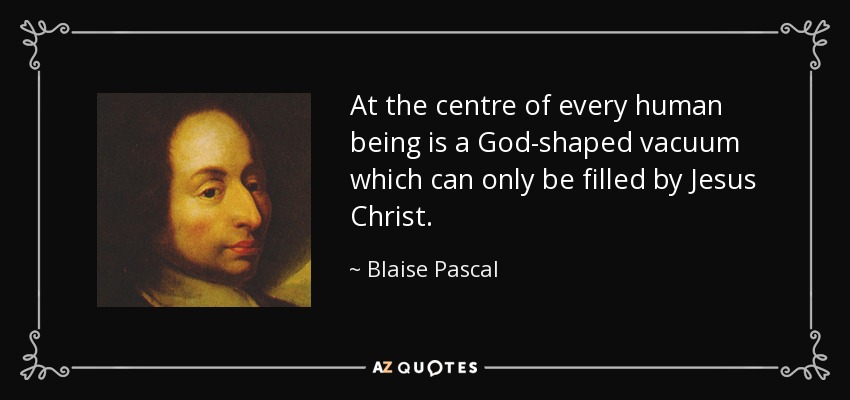 At the centre of every human being is a God-shaped vacuum which can only be filled by Jesus Christ. - Blaise Pascal