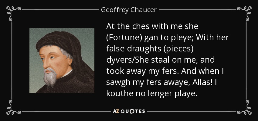 At the ches with me she (Fortune) gan to pleye; With her false draughts (pieces) dyvers/She staal on me, and took away my fers. And when I sawgh my fers awaye, Allas! I kouthe no lenger playe. - Geoffrey Chaucer