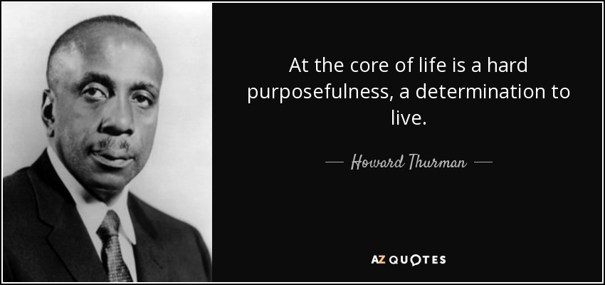 At the core of life is a hard purposefulness, a determination to live. - Howard Thurman