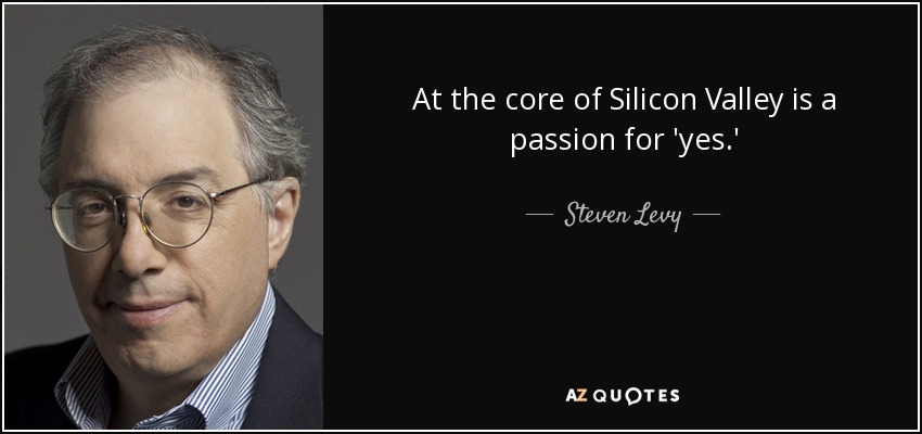 At the core of Silicon Valley is a passion for 'yes.' - Steven Levy