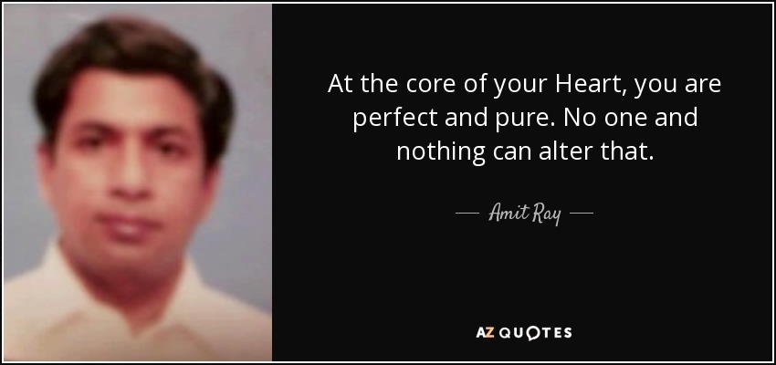 At the core of your Heart, you are perfect and pure. No one and nothing can alter that. - Amit Ray